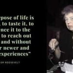 the purpose of life is to live it to taste it to experience it to the utmost to reach out eagerly and without fear for newer and richer experiences